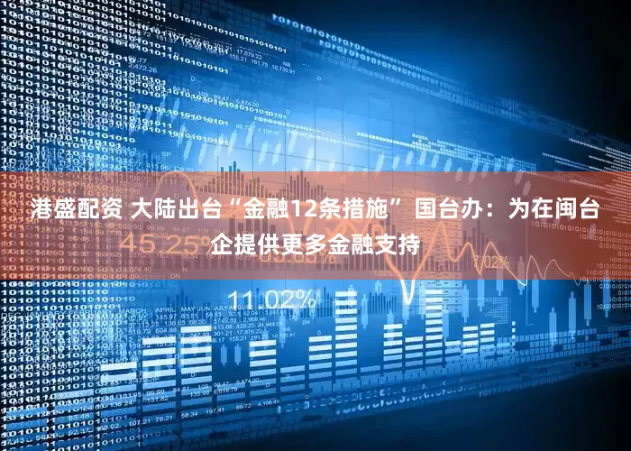 港盛配资 大陆出台“金融12条措施” 国台办：为在闽台企提供更多金融支持