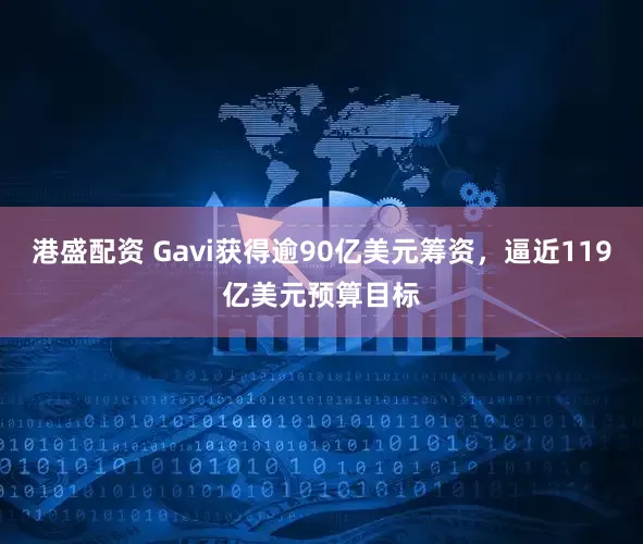 港盛配资 Gavi获得逾90亿美元筹资，逼近119亿美元预算目标