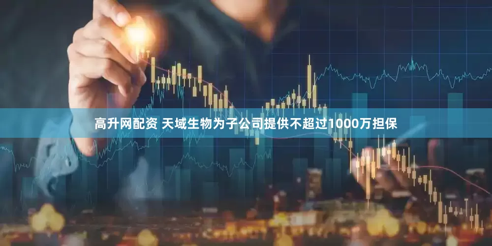 高升网配资 天域生物为子公司提供不超过1000万担保