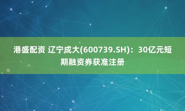 港盛配资 辽宁成大(600739.SH)：30亿元短期融资券获准注册