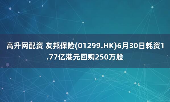 高升网配资 友邦保险(01299.HK)6月30日耗资1.77亿港元回购250万股