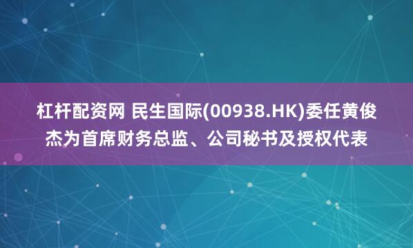 杠杆配资网 民生国际(00938.HK)委任黄俊杰为首席财务总监、公司秘书及授权代表