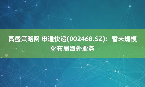 高盛策略网 申通快递(002468.SZ)：暂未规模化布局海外业务