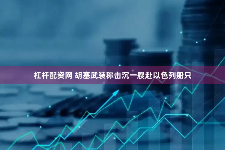 杠杆配资网 胡塞武装称击沉一艘赴以色列船只