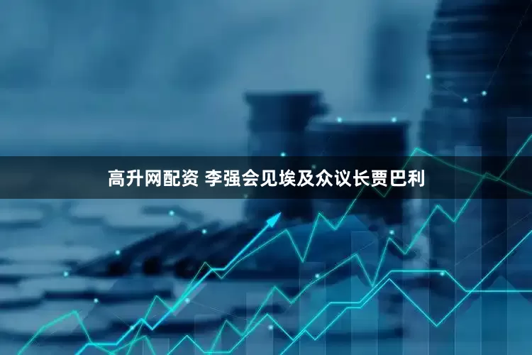 高升网配资 李强会见埃及众议长贾巴利