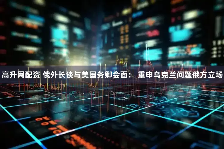 高升网配资 俄外长谈与美国务卿会面： 重申乌克兰问题俄方立场