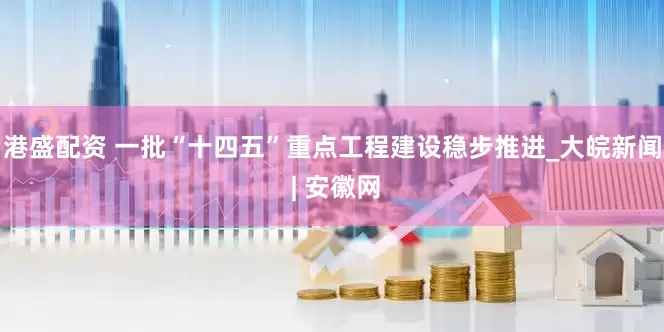 港盛配资 一批“十四五”重点工程建设稳步推进_大皖新闻 | 安徽网
