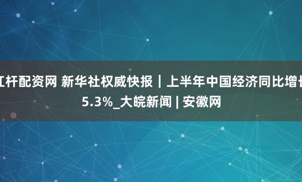 杠杆配资网 新华社权威快报｜上半年中国经济同比增长5.3%_大皖新闻 | 安徽网
