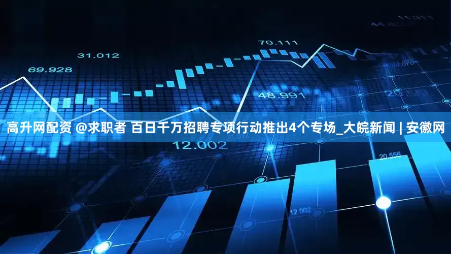 高升网配资 @求职者 百日千万招聘专项行动推出4个专场_大皖新闻 | 安徽网