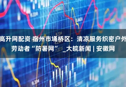 高升网配资 宿州市埇桥区：清凉服务织密户外劳动者“防暑网”  _大皖新闻 | 安徽网