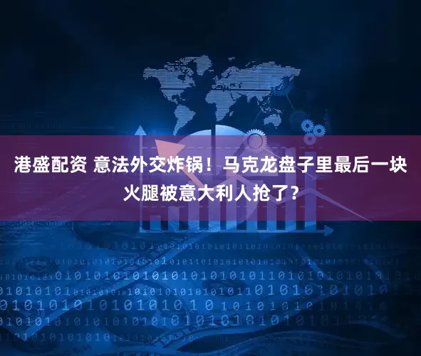 港盛配资 意法外交炸锅！马克龙盘子里最后一块火腿被意大利人抢了？