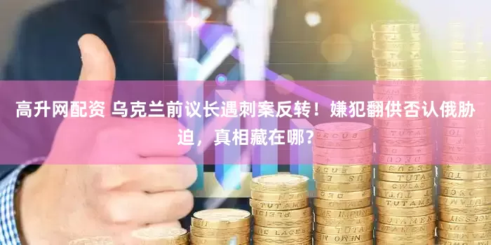 高升网配资 乌克兰前议长遇刺案反转！嫌犯翻供否认俄胁迫，真相藏在哪？