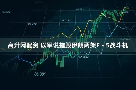 高升网配资 以军说摧毁伊朗两架F－5战斗机